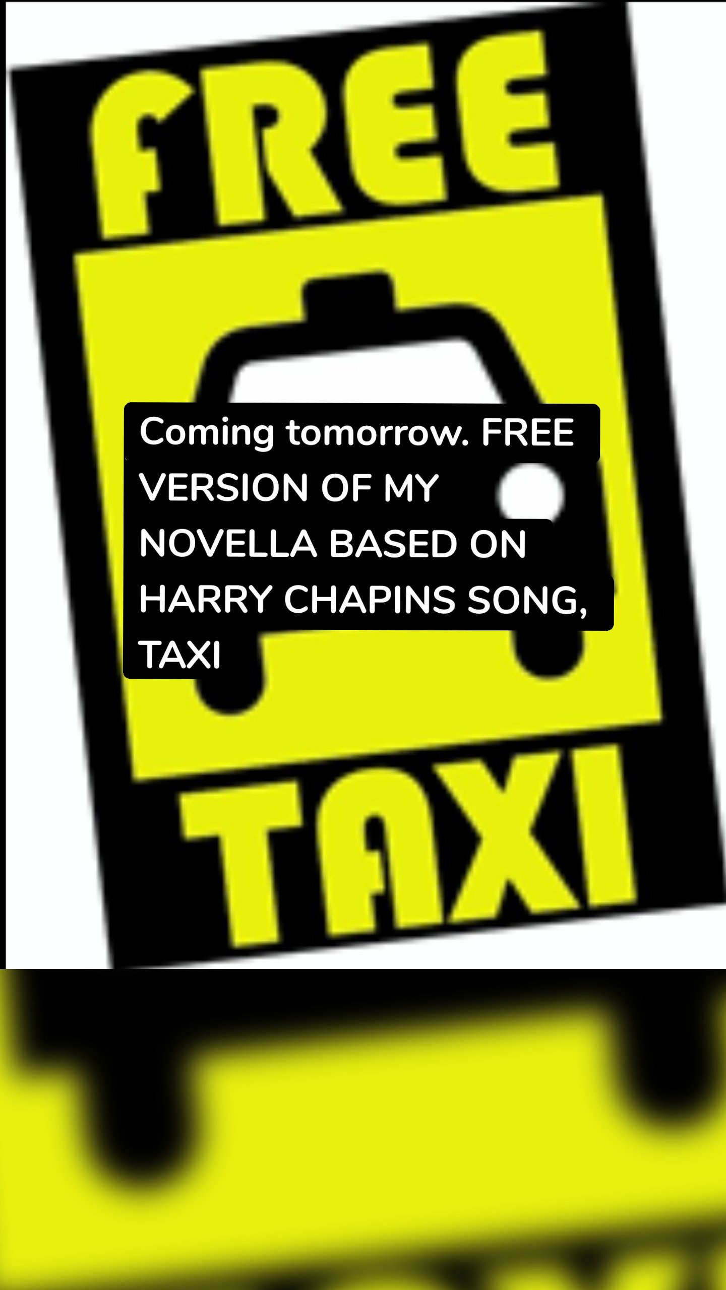Coming tomorrow. FREE VERSION OF MY NOVELLA BASED ON HARRY CHAPINS SONG, TAXI